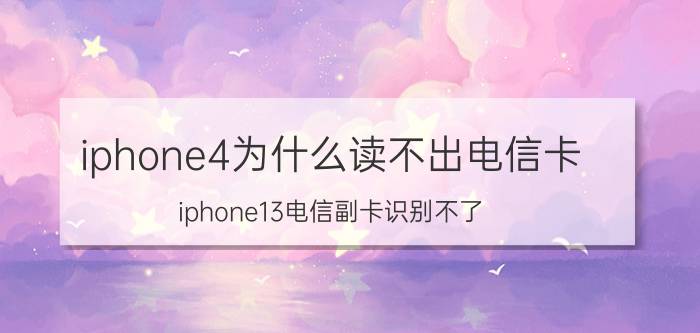 iphone4为什么读不出电信卡 iphone13电信副卡识别不了？